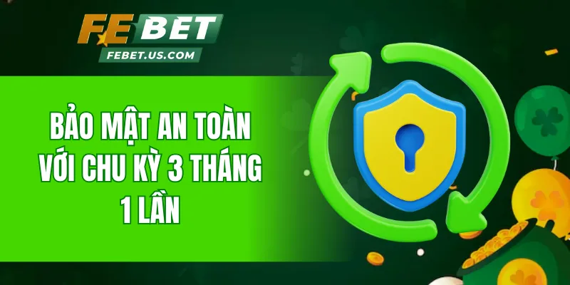 Bảo mật an toàn với chu kỳ 3 tháng 1 lần