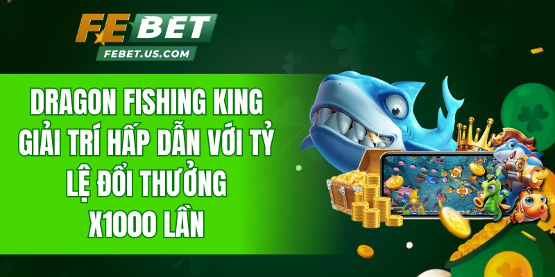Dragon Fishing King - Giải trí hấp dẫn với tỷ lệ đổi thưởng x1000 lần