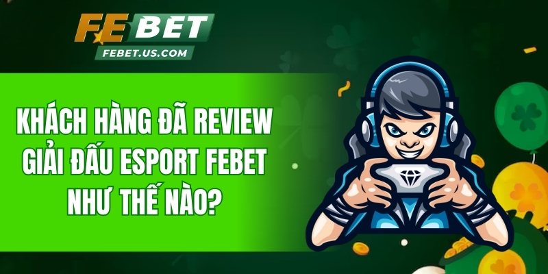 Khách hàng đã review giải đấu Esport FeBet như thế nào?