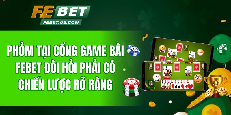 Phỏm tại cổng game bài FeBet đòi hỏi phải có chiến lược rõ ràng